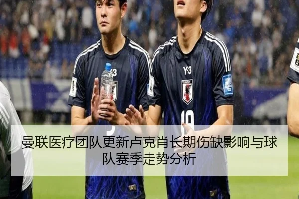曼联医疗团队更新卢克肖长期伤缺影响与球队赛季走势分析