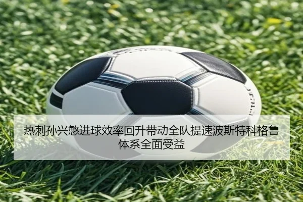 热刺孙兴慜进球效率回升带动全队提速波斯特科格鲁体系全面受益
