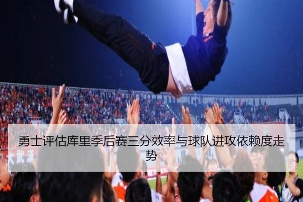 勇士评估库里季后赛三分效率与球队进攻依赖度走势