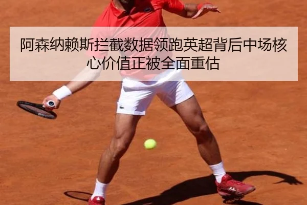 阿森纳赖斯拦截数据领跑英超背后中场核心价值正被全面重估