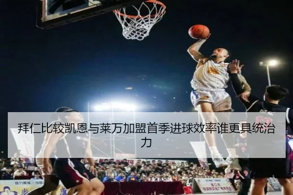 拜仁比较凯恩与莱万加盟首季进球效率谁更具统治力