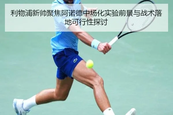 利物浦新帅聚焦阿诺德中场化实验前景与战术落地可行性探讨
