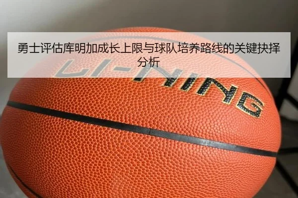 勇士评估库明加成长上限与球队培养路线的关键抉择分析