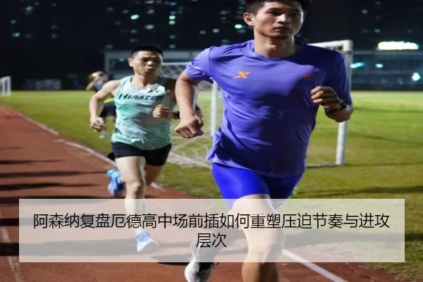 阿森纳复盘厄德高中场前插如何重塑压迫节奏与进攻层次