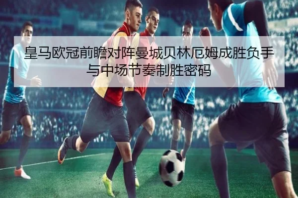皇马欧冠前瞻对阵曼城贝林厄姆成胜负手与中场节奏制胜密码