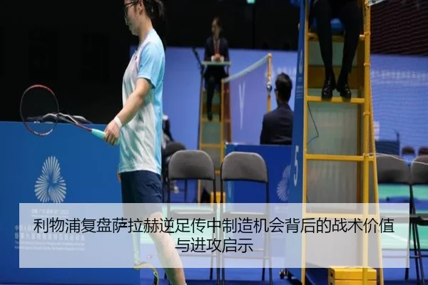 利物浦复盘萨拉赫逆足传中制造机会背后的战术价值与进攻启示