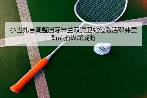 小因扎吉调整国际米兰双翼卫站位激活邓弗里斯前插纵深威胁
